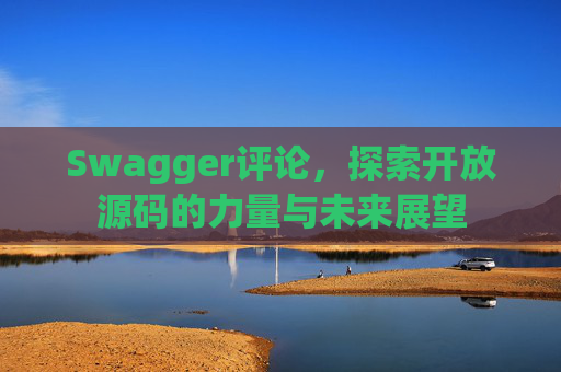 Swagger评论,探索开放源码的力量与未来展望